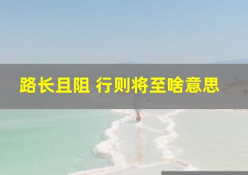 路长且阻 行则将至啥意思